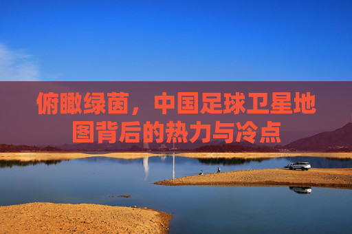 俯瞰绿茵,中国足球卫星地图背后的热力与冷点