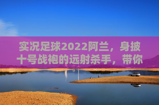 实况足球2022阿兰,身披十号战袍的远射杀手,带你重温恒大荣光