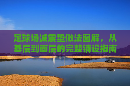 足球场减震垫做法图解，从基层到面层的完整铺设指南