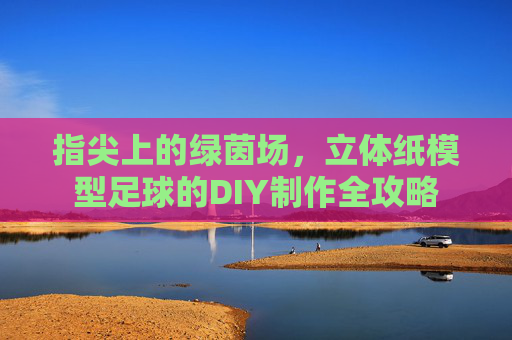 指尖上的绿茵场,立体纸模型足球的DIY制作全攻略