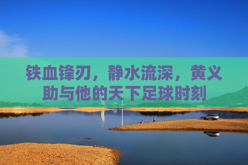 铁血锋刃，静水流深，黄义助与他的天下足球时刻