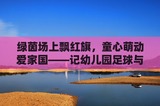 绿茵场上飘红旗,童心萌动爱家国——记幼儿园足球与国旗教育主题活动