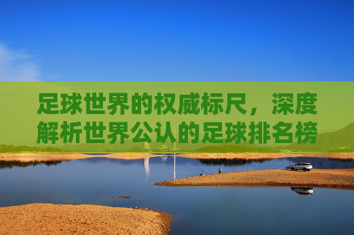 足球世界的权威标尺,深度解析世界公认的足球排名榜