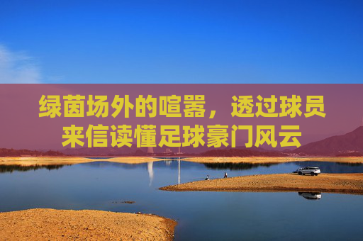 绿茵场外的喧嚣,透过球员来信读懂足球豪门风云