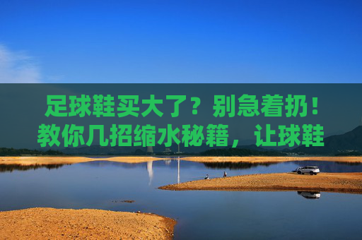 足球鞋买大了?别急着扔!教你几招缩水秘籍,让球鞋瞬间合脚