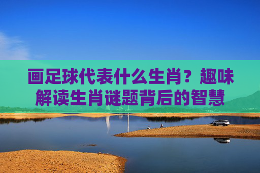 画足球代表什么生肖?趣味解读生肖谜题背后的智慧