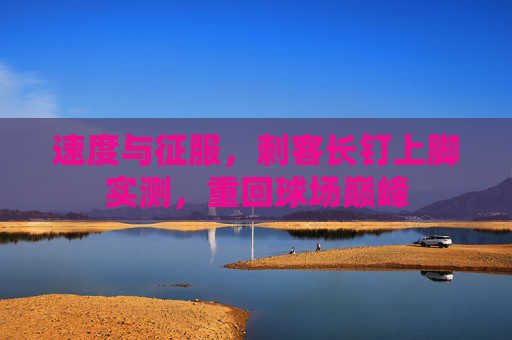 速度与征服,刺客长钉上脚实测,重回球场巅峰