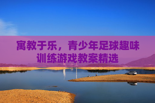 寓教于乐，青少年足球趣味训练游戏教案精选