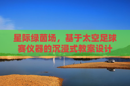 星际绿茵场，基于太空足球赛仪器的沉浸式教案设计