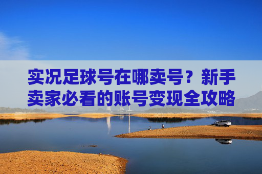 实况足球号在哪卖号?新手卖家必看的账号变现全攻略