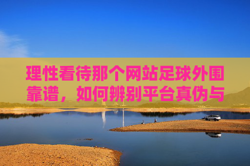 理性看待那个网站足球外围靠谱，如何辨别平台真伪与风险警示