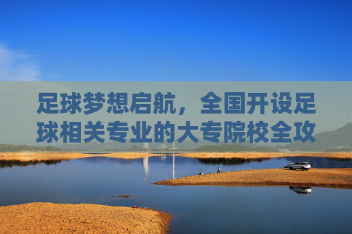 足球梦想启航,全国开设足球相关专业的大专院校全攻略