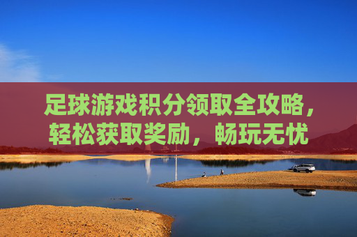 足球游戏积分领取全攻略,轻松获取奖励,畅玩无忧