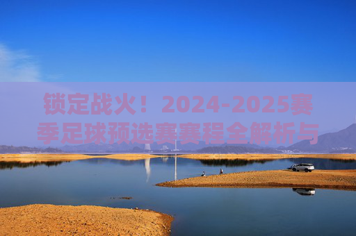锁定战火！2024-2025赛季足球预选赛赛程全解析与观赛指南