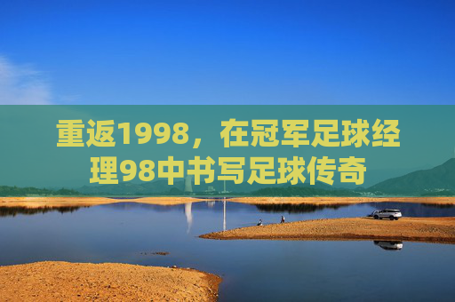 重返1998，在冠军足球经理98中书写足球传奇