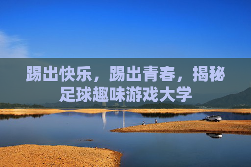 踢出快乐,踢出青春,揭秘足球趣味游戏大学