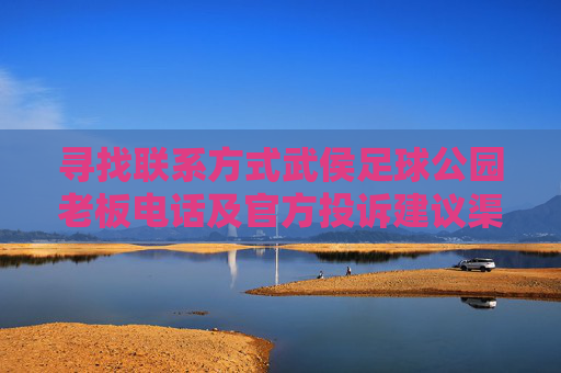 寻找联系方式武侯足球公园老板电话及官方投诉建议渠道全解析