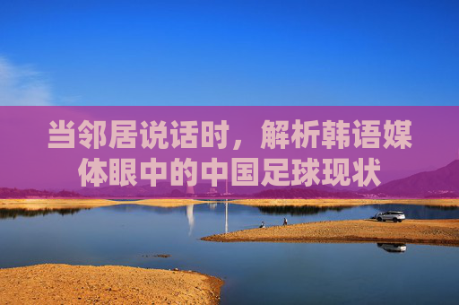 当邻居说话时，解析韩语媒体眼中的中国足球现状