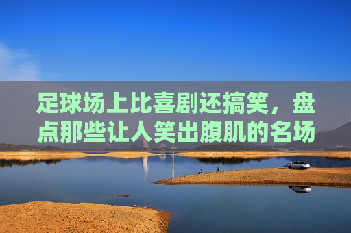 足球场上比喜剧还搞笑，盘点那些让人笑出腹肌的名场面