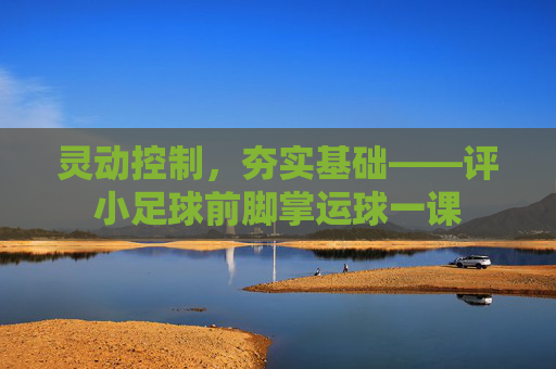 灵动控制，夯实基础——评小足球前脚掌运球一课