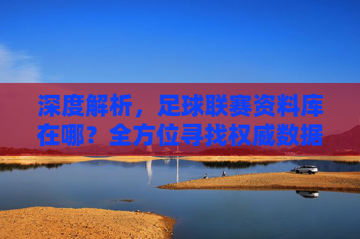 深度解析，足球联赛资料库在哪？全方位寻找权威数据的指南