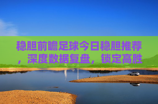 稳胆前瞻足球今日稳胆推荐,深度数据复盘,锁定高胜率场次