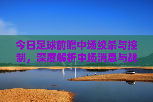今日足球前瞻中场绞杀与控制,深度解析中场消息与战术博弈