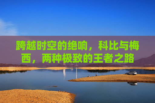 跨越时空的绝响，科比与梅西，两种极致的王者之路