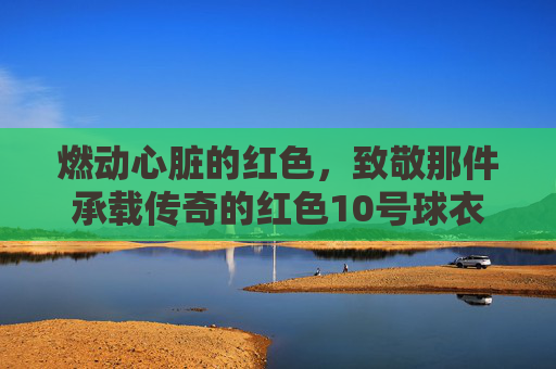 燃动心脏的红色，致敬那件承载传奇的红色10号球衣足球