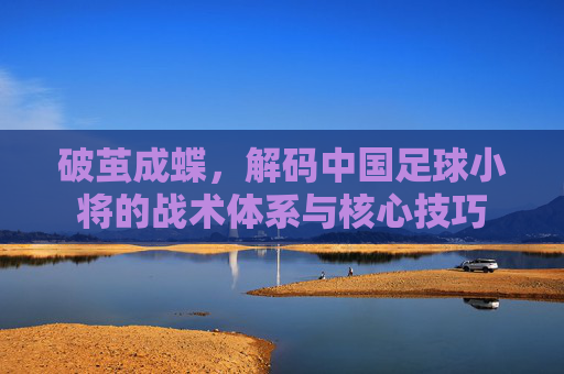 破茧成蝶，解码中国足球小将的战术体系与核心技巧