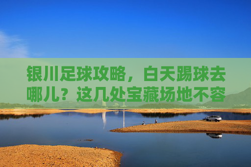 银川足球攻略，白天踢球去哪儿？这几处宝藏场地不容错过
