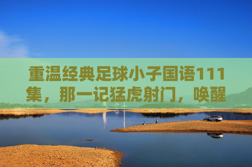 重温经典足球小子国语111集，那一记猛虎射门，唤醒了多少少年的热血与梦想？