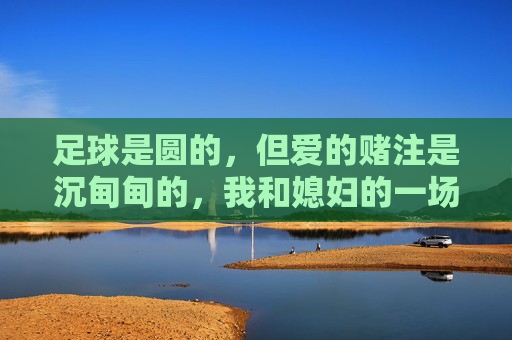 足球是圆的，但爱的赌注是沉甸甸的，我和媳妇的一场足球赌约