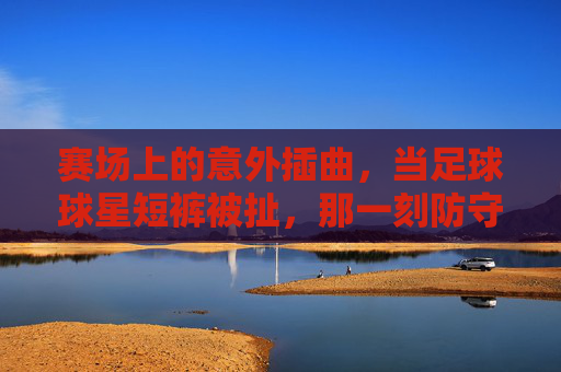赛场上的意外插曲，当足球球星短裤被扯，那一刻防守彻底崩盘