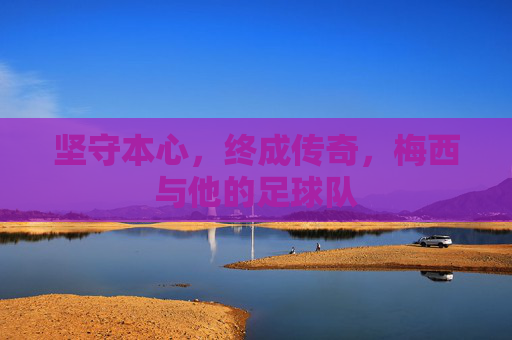 坚守本心，终成传奇，梅西与他的足球队