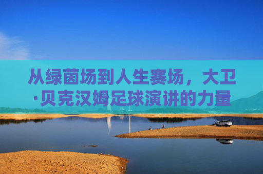从绿茵场到人生赛场,大卫·贝克汉姆足球演讲的力量与魅力