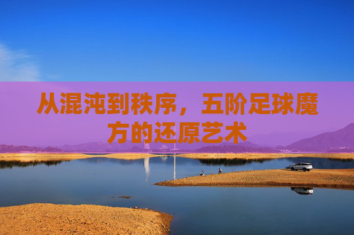 从混沌到秩序,五阶足球魔方的还原艺术