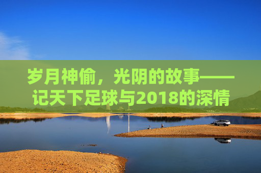 岁月神偷,光阴的故事——记天下足球与2018的深情告别