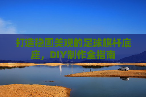 打造稳固美观的足球旗杆底座,DIY制作全指南