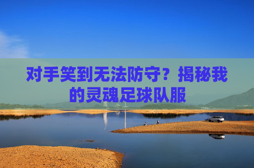 对手笑到无法防守？揭秘我的灵魂足球队服