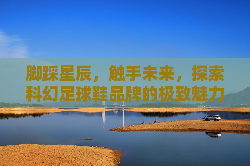 脚踩星辰，触手未来，探索科幻足球鞋品牌的极致魅力