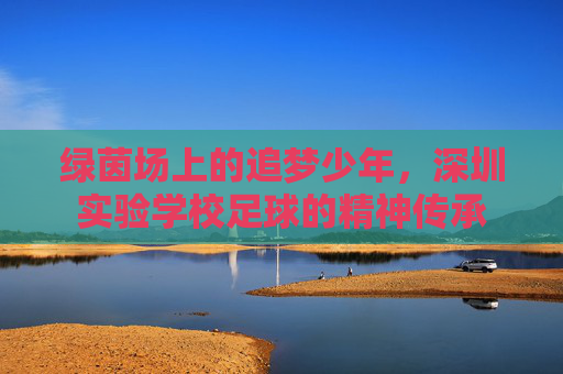 绿茵场上的追梦少年，深圳实验学校足球的精神传承