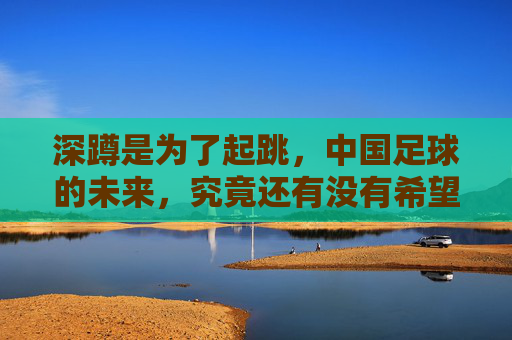 深蹲是为了起跳，中国足球的未来，究竟还有没有希望？