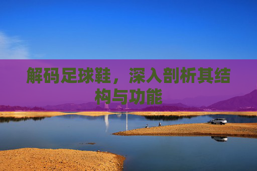 解码足球鞋,深入剖析其结构与功能