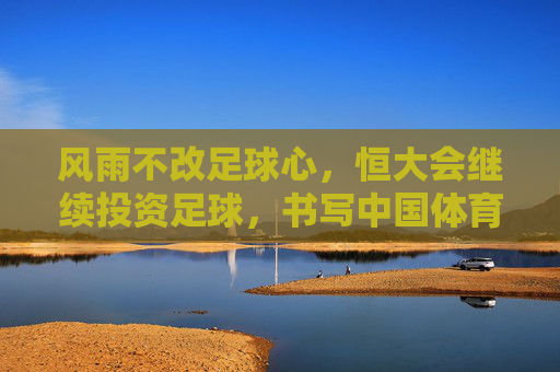 风雨不改足球心,恒大会继续投资足球,书写中国体育新篇章
