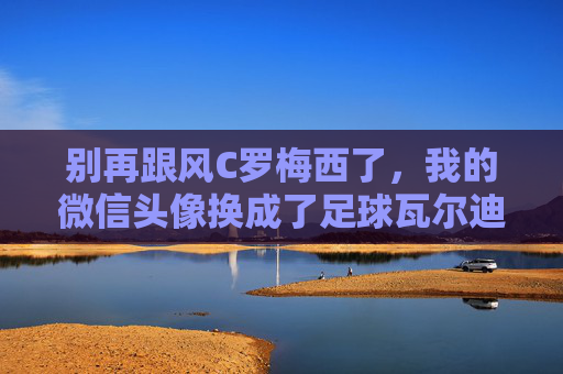 别再跟风C罗梅西了,我的微信头像换成了足球瓦尔迪