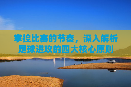 掌控比赛的节奏，深入解析足球进攻的四大核心原则