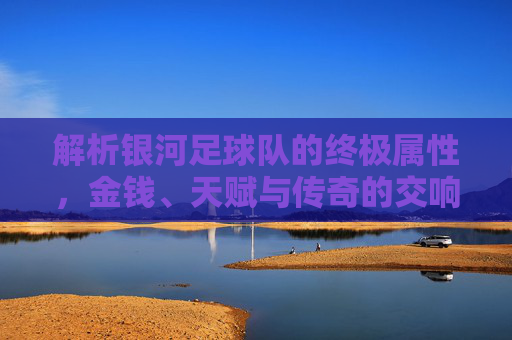 解析银河足球队的终极属性，金钱、天赋与传奇的交响