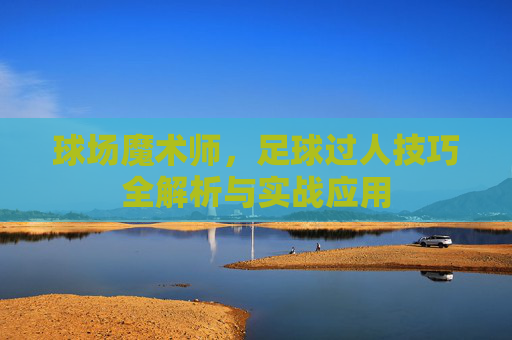 球场魔术师,足球过人技巧全解析与实战应用