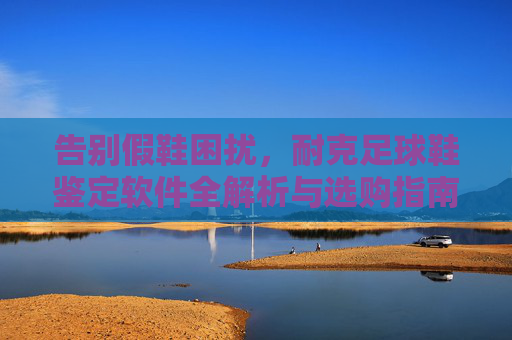 告别假鞋困扰，耐克足球鞋鉴定软件全解析与选购指南